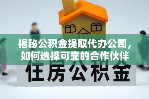 左云揭秘公积金提取代办公司，如何选择可靠的合作伙伴