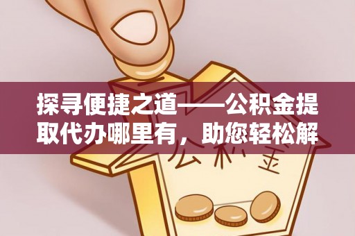左云探寻便捷之道——公积金提取代办哪里有，助您轻松解决资金难题