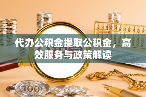 左云代办公积金提取公积金，高效服务与政策解读