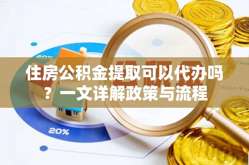 左云住房公积金提取可以代办吗？一文详解政策与流程