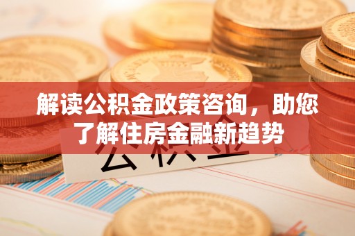 左云解读公积金政策咨询，助您了解住房金融新趋势