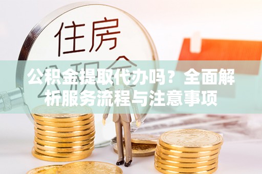 左云公积金提取代办吗？全面解析服务流程与注意事项