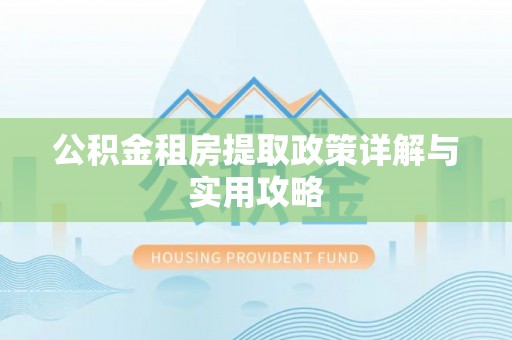 左云公积金租房提取政策详解与实用攻略