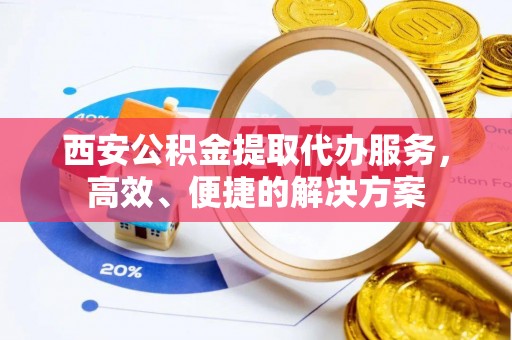 左云西安公积金提取代办服务，高效、便捷的解决方案