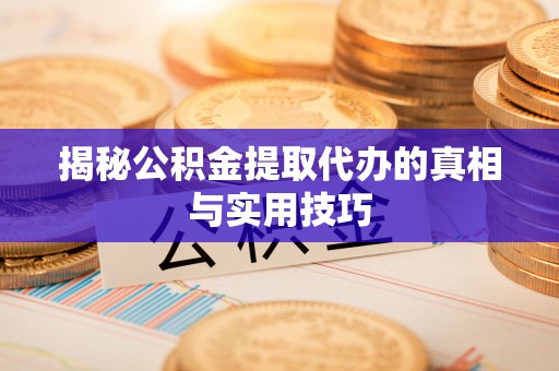 左云揭秘公积金提取代办的真相与实用技巧