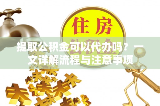 左云提取公积金可以代办吗？一文详解流程与注意事项