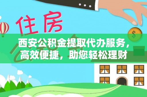 左云西安公积金提取代办服务，高效便捷，助您轻松理财