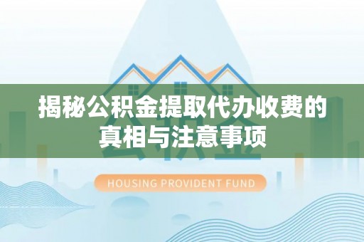 左云揭秘公积金提取代办收费的真相与注意事项