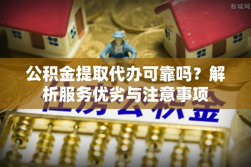 左云公积金提取代办可靠吗？解析服务优劣与注意事项