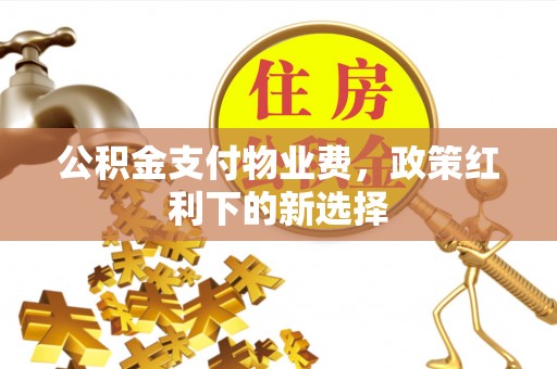 左云公积金支付物业费，政策红利下的新选择