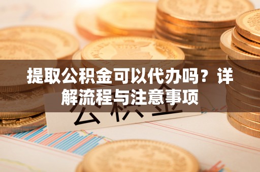 左云提取公积金可以代办吗？详解流程与注意事项