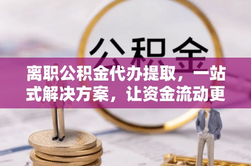 左云离职公积金代办提取，一站式解决方案，让资金流动更便捷