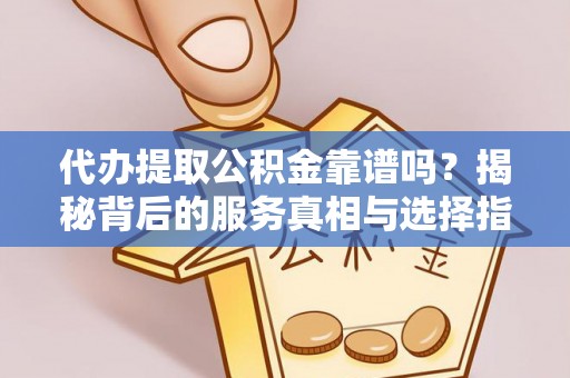 左云代办提取公积金靠谱吗？揭秘背后的服务真相与选择指南