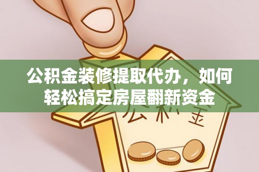 左云公积金装修提取代办，如何轻松搞定房屋翻新资金