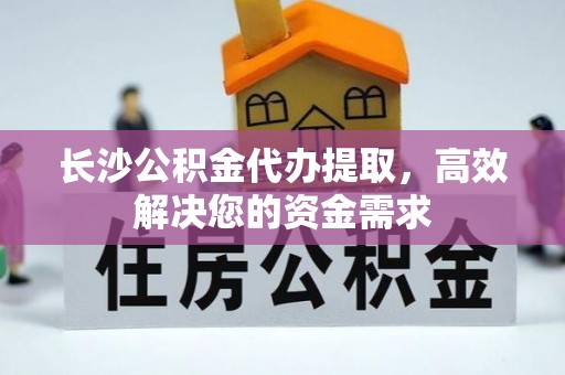 左云长沙公积金代办提取，高效解决您的资金需求