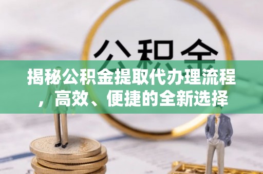 左云揭秘公积金提取代办理流程，高效、便捷的全新选择