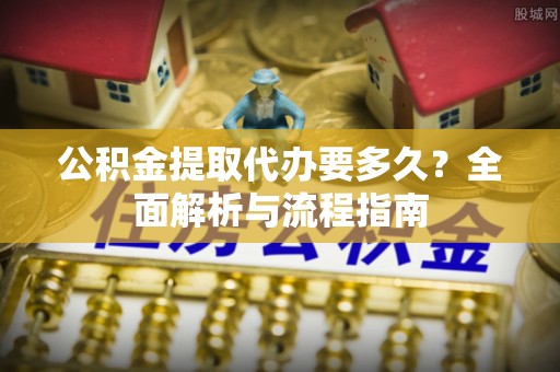 左云公积金提取代办要多久？全面解析与流程指南