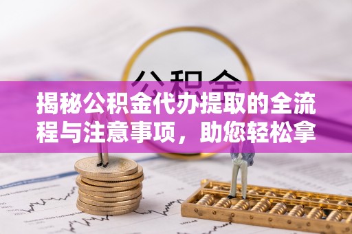 左云揭秘公积金代办提取的全流程与注意事项，助您轻松拿回属于自己的钱