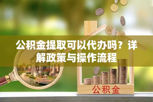左云公积金提取可以代办吗？详解政策与操作流程