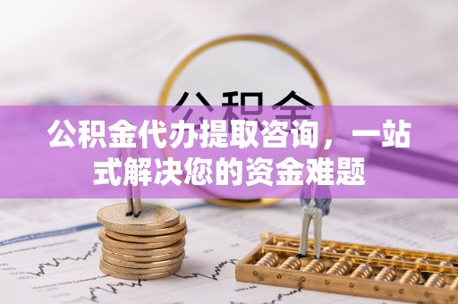 左云公积金代办提取咨询，一站式解决您的资金难题