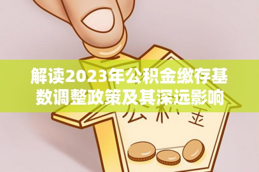 左云解读2023年公积金缴存基数调整政策及其深远影响