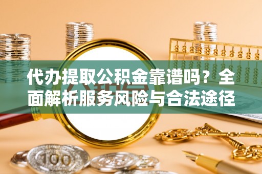 左云代办提取公积金靠谱吗？全面解析服务风险与合法途径