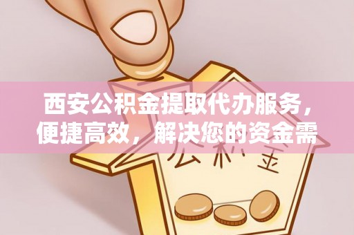 左云西安公积金提取代办服务，便捷高效，解决您的资金需求
