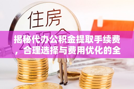 左云揭秘代办公积金提取手续费，合理选择与费用优化的全面解析