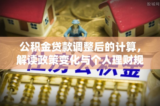 左云公积金贷款调整后的计算，解读政策变化与个人理财规划
