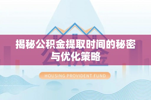 左云揭秘公积金提取时间的秘密与优化策略