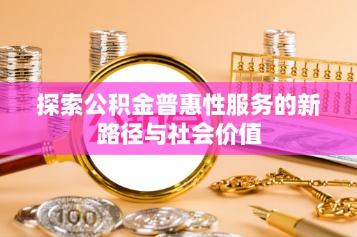 左云探索公积金普惠性服务的新路径与社会价值