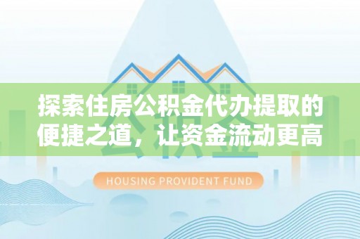左云探索住房公积金代办提取的便捷之道，让资金流动更高效