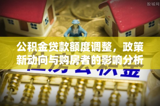 左云公积金贷款额度调整，政策新动向与购房者的影响分析