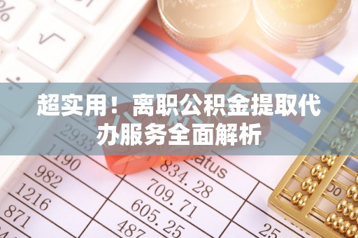 左云超实用！离职公积金提取代办服务全面解析