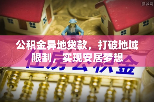 左云公积金异地贷款，打破地域限制，实现安居梦想