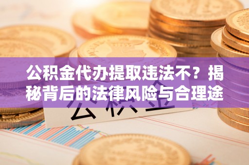 左云公积金代办提取违法不？揭秘背后的法律风险与合理途径