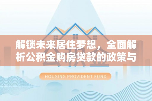 左云解锁未来居住梦想，全面解析公积金购房贷款的政策与优势