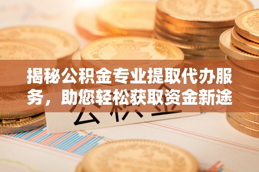 左云揭秘公积金专业提取代办服务，助您轻松获取资金新途径