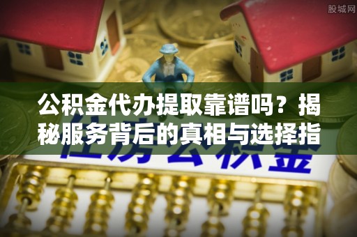 左云公积金代办提取靠谱吗？揭秘服务背后的真相与选择指南