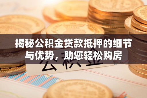 左云揭秘公积金贷款抵押的细节与优势，助您轻松购房
