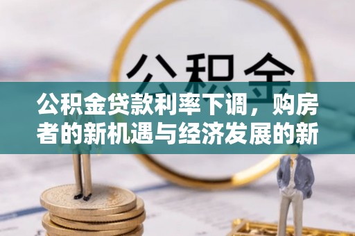 左云公积金贷款利率下调，购房者的新机遇与经济发展的新动力