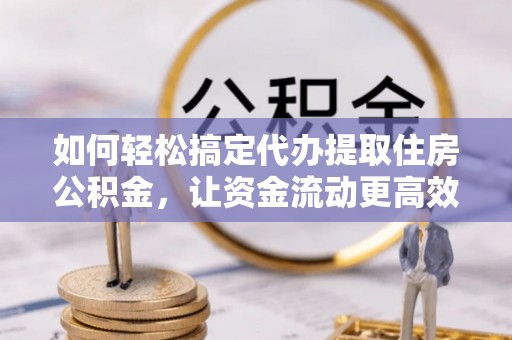 左云如何轻松搞定代办提取住房公积金，让资金流动更高效