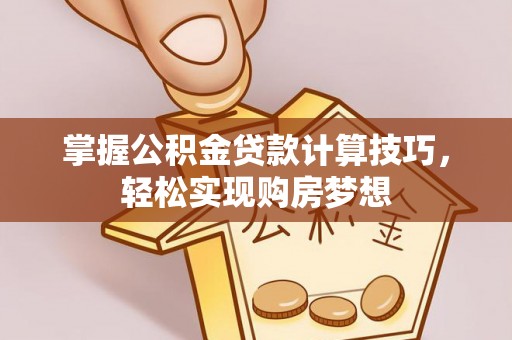 左云掌握公积金贷款计算技巧，轻松实现购房梦想