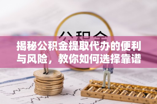 左云揭秘公积金提取代办的便利与风险，教你如何选择靠谱服务