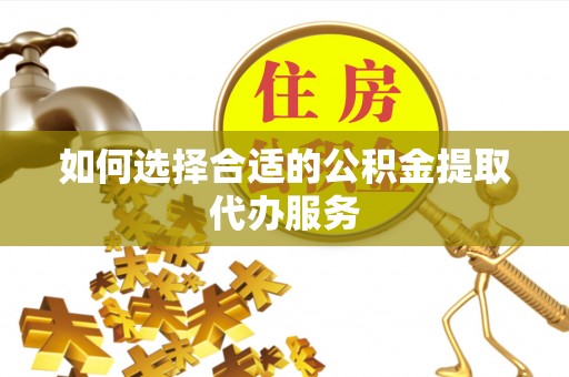 左云如何选择合适的公积金提取代办服务