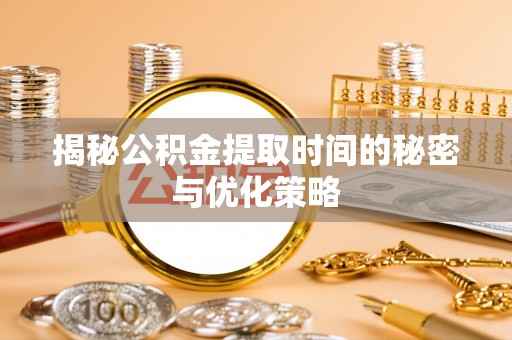 左云揭秘公积金提取时间的秘密与优化策略