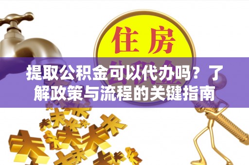 左云提取公积金可以代办吗？了解政策与流程的关键指南