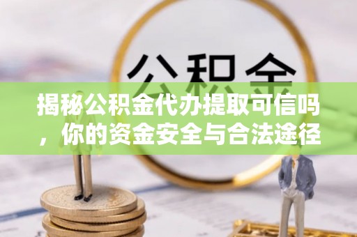 左云揭秘公积金代办提取可信吗，你的资金安全与合法途径全解析