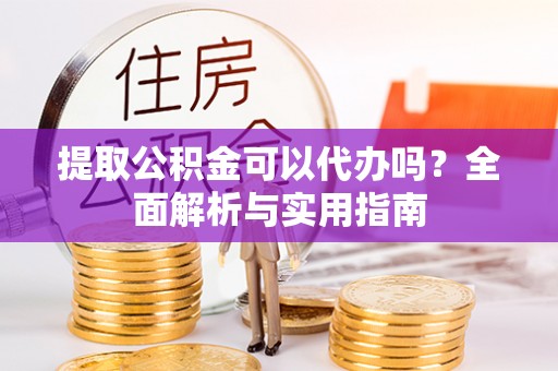 左云提取公积金可以代办吗？全面解析与实用指南