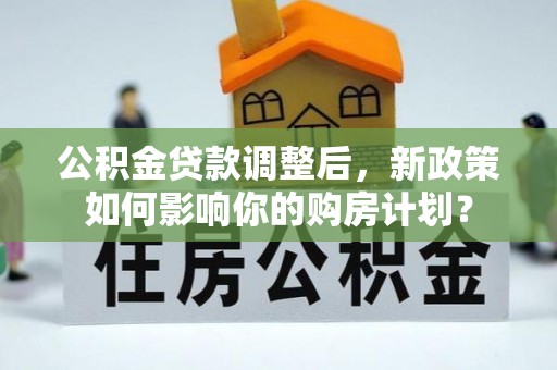左云公积金贷款调整后，新政策如何影响你的购房计划？